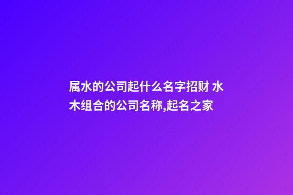 属水的公司起什么名字招财 水木组合的公司名称,起名之家-第1张-公司起名-玄机派